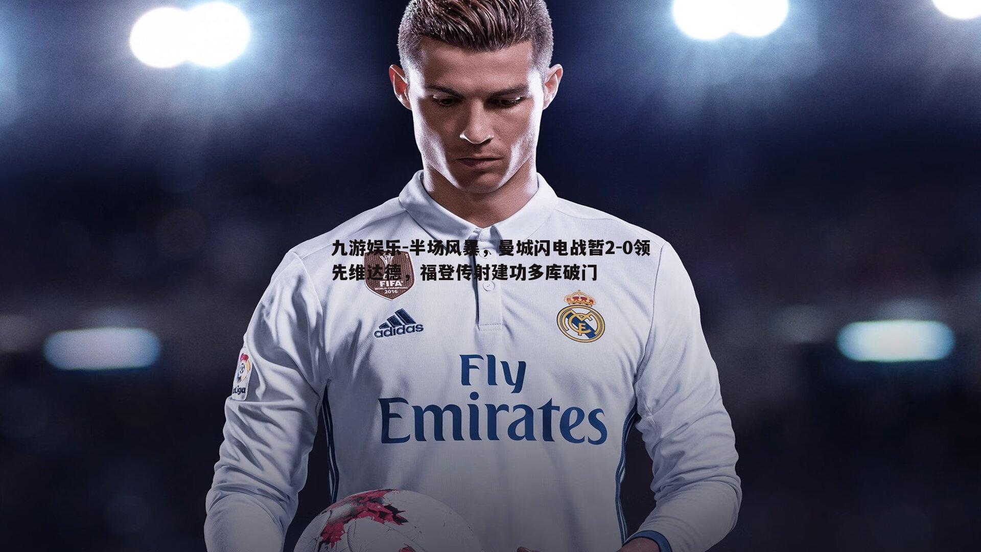 半场风暴，曼城闪电战暂2-0领先维达德，福登传射建功多库破门