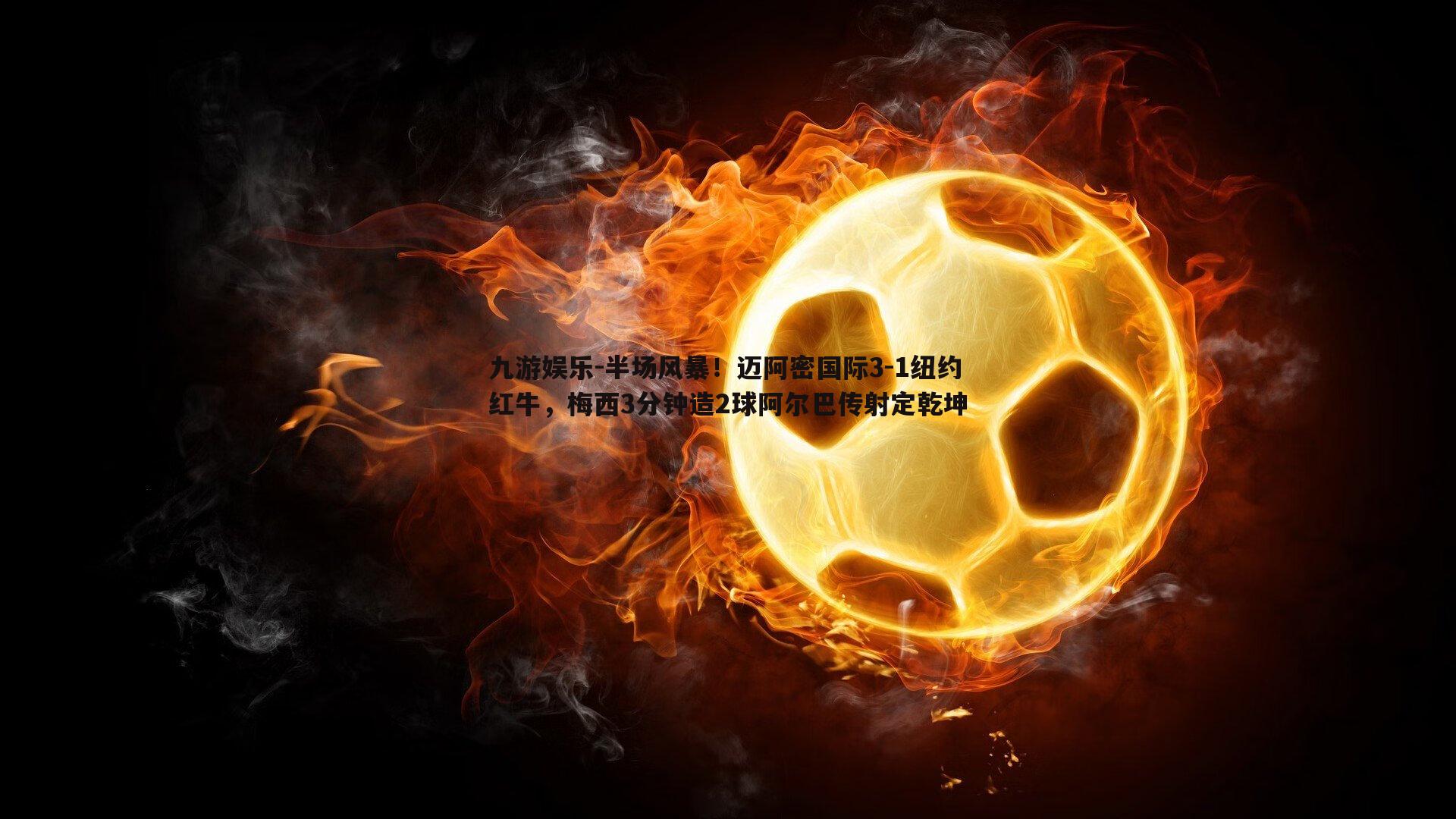 半场风暴！迈阿密国际3-1纽约红牛，梅西3分钟造2球阿尔巴传射定乾坤