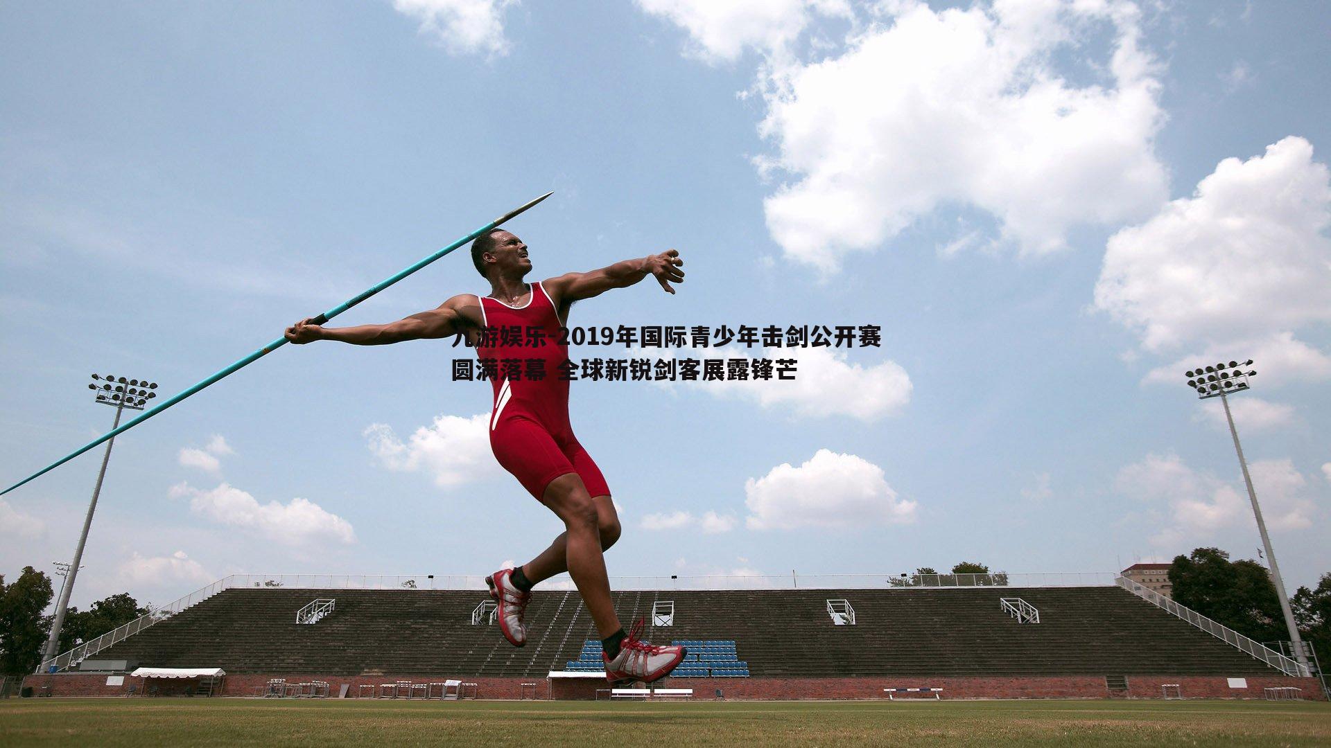 2019年国际青少年击剑公开赛圆满落幕 全球新锐剑客展露锋芒