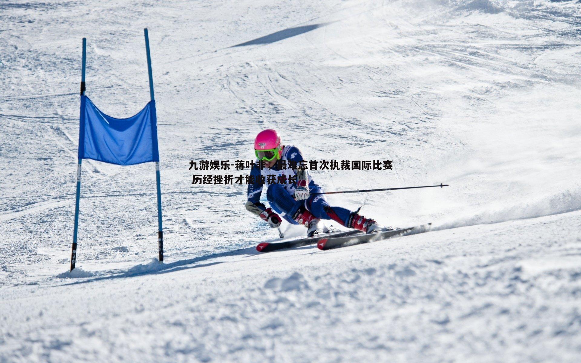 蒋叶非，最难忘首次执裁国际比赛 历经挫折才能收获成长