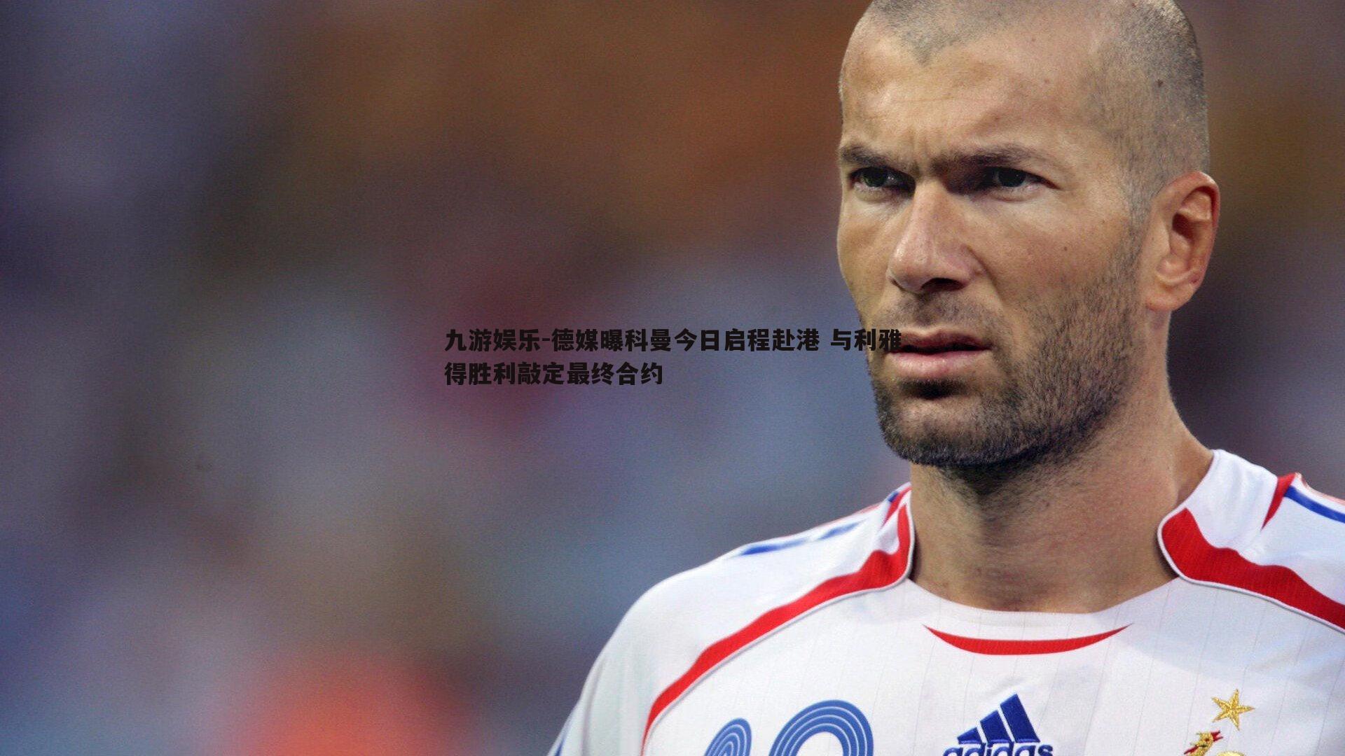 德媒曝科曼今日启程赴港 与利雅得胜利敲定最终合约