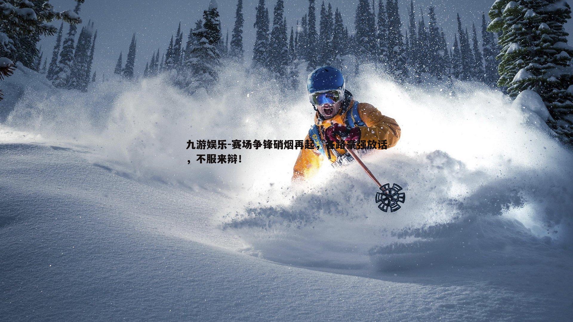 赛场争锋硝烟再起，各路豪强放话，不服来辩！